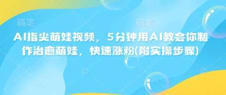 AI指尖萌娃视频，5分钟用AI教会你制作治愈萌娃，快速涨粉(附实操步骤)-占领资源网