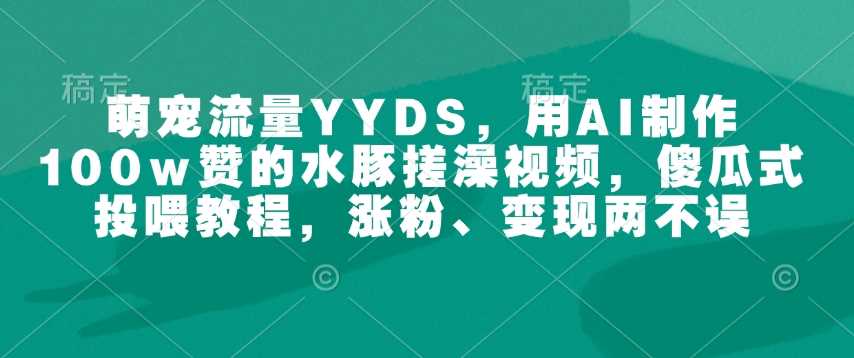 萌宠流量YYDS，用AI制作100w赞的水豚搓澡视频，傻瓜式投喂教程，涨粉、变现两不误-占领资源网