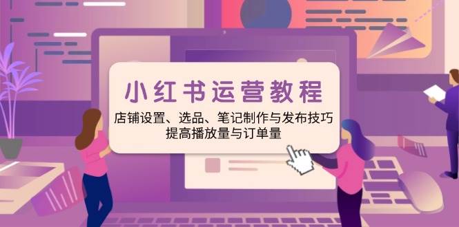 （14060期）小红书运营教程：店铺设置、选品、笔记制作与发布技巧、提高播放量与订…-占领资源网