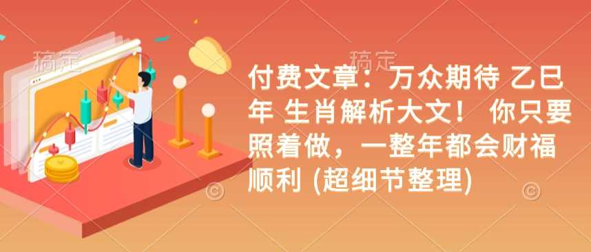 付费文章：万众期待 乙巳年 生肖解析大文！ 你只要照着做，一整年都会财福顺利 (超细节整理)-占领资源网
