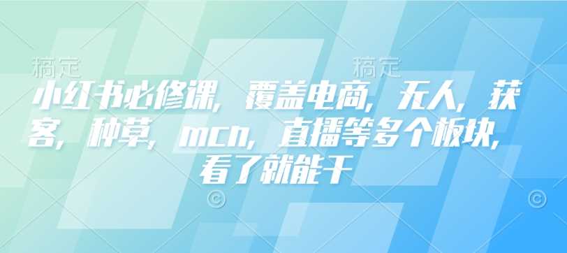小红书必修课，覆盖电商，无人，获客，种草，mcn，直播等多个板块，看了就能干-占领资源网