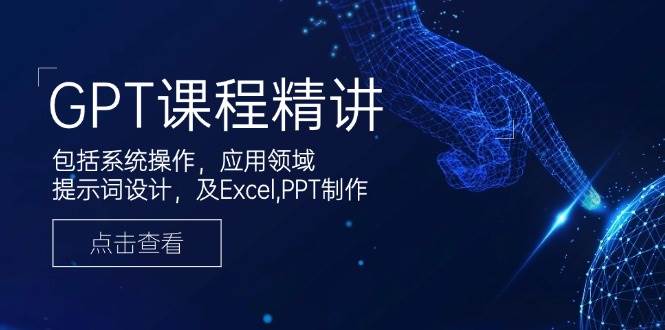 GPT课程精讲，包括系统操作，应用领域，提示词设计，及Excel，PPT制作-占领资源网