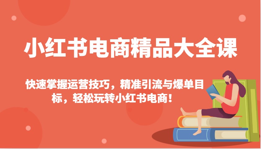 小红书电商精品大全课：快速掌握运营技巧，精准引流与爆单目标，轻松玩转小红书电商！-占领资源网