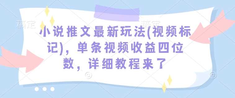 小说推文最新玩法(视频标记)，单条视频收益四位数，详细教程来了-占领资源网
