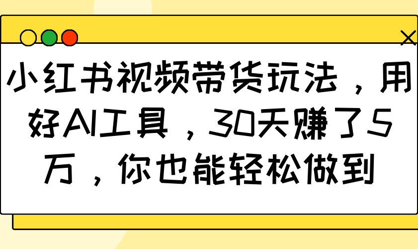 小红书视频带货玩法，用好AI工具，30天赚了5万，你也能轻松做到-占领资源网