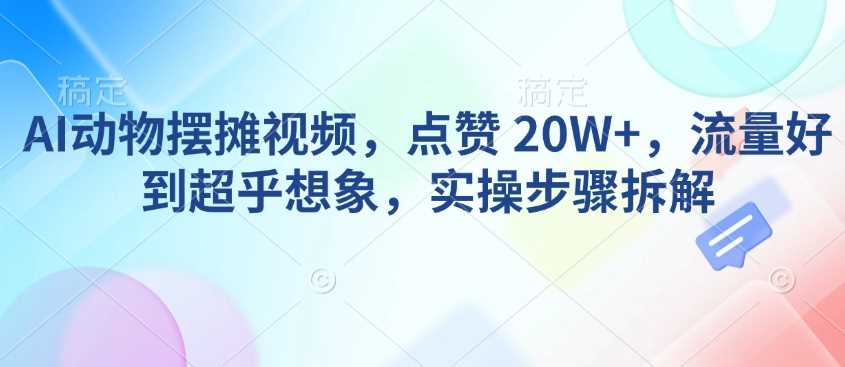 AI动物摆摊视频，点赞 20W+，流量好到超乎想象，实操步骤拆解-占领资源网