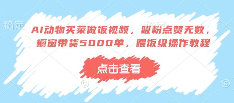 AI动物买菜做饭视频，吸粉点赞无数，橱窗带货5000单，喂饭级操作教程-占领资源网
