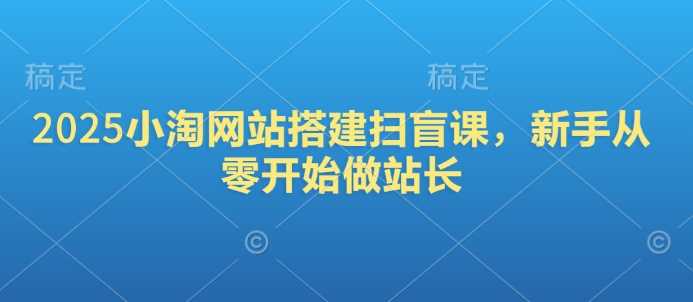 2025小淘网站搭建扫盲课，新手从零开始做站长-占领资源网
