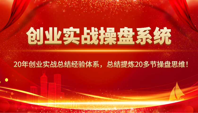 创业实战操盘系统，20年创业实战总结经验体系，总结提炼20多节操盘思维！-占领资源网
