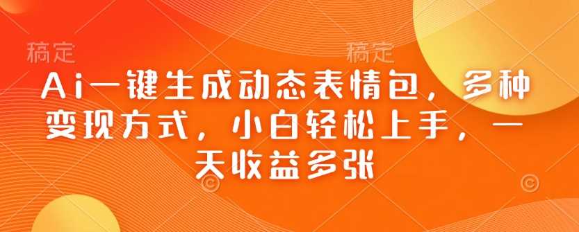 Ai一键生成动态表情包，多种变现方式，小白轻松上手，一天收益多张-占领资源网