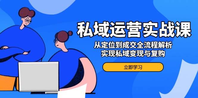 私域运营实战课，从定位到成交全流程解析，实现私域变现与复购-占领资源网