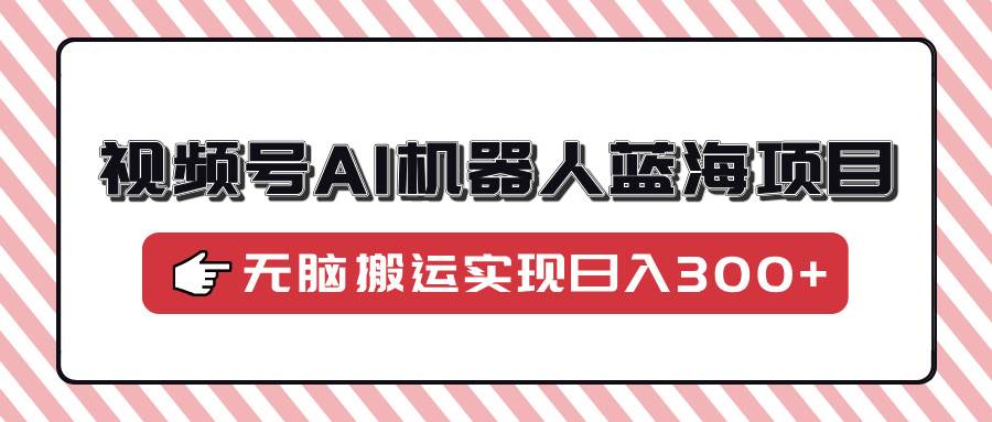 （14107期）视频号AI机器人蓝海项目，操作简单适合0基础小白，无脑搬运实现日入300+-占领资源网