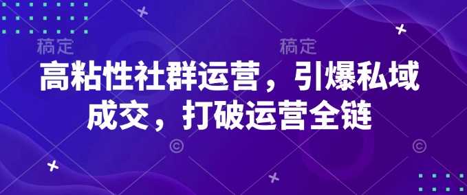 高粘性社群运营，引爆私域成交，打破运营全链-占领资源网