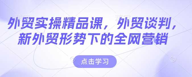 外贸实操精品课，外贸谈判，新外贸形势下的全网营销-占领资源网