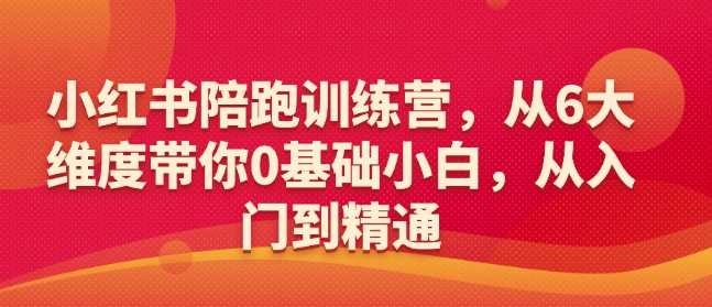 小红书陪跑训练营，从6大维度带你0基础小白，从入门到精通-占领资源网