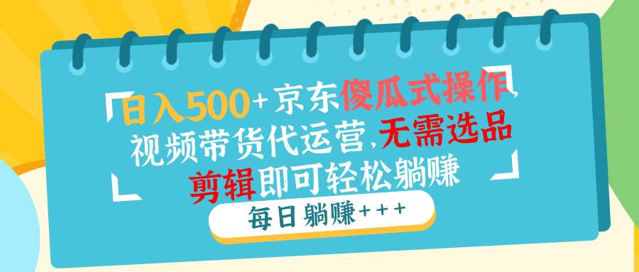 （14123期）日入500+京东傻瓜式操作，视频带货代运营，无需选品剪辑即可轻松躺赚-占领资源网