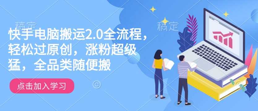 快手电脑搬运2.0全流程，轻松过原创，涨粉超级猛，全品类随便搬-占领资源网