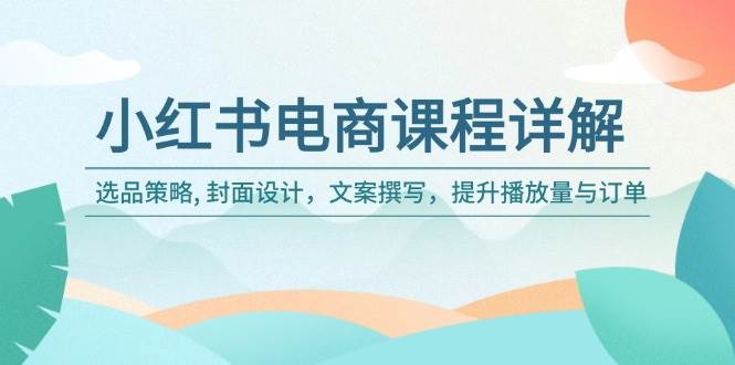 小红书电商课程详解：选品策略, 封面设计，文案撰写，提升播放量与订单-占领资源网