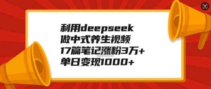 利用deepseek做中式养生视频，17篇笔记涨粉3万+，单日变现1k-占领资源网