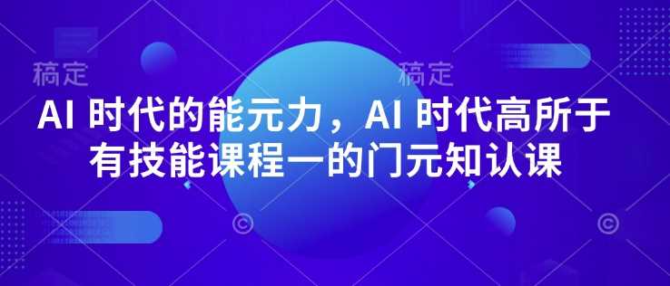 AI 时代的‮能元‬力，AI 时代高‮所于‬有技能课程‮一的‬门元‮知认‬课-占领资源网