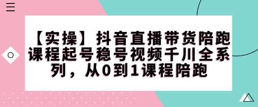 【实操】抖音直播带货陪跑课程起号稳号视频千川全系列，从0到1课程陪跑-占领资源网
