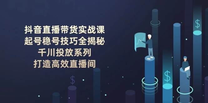 （14136期）抖音直播带货实战课：起号稳号技巧全揭秘, 千川投放系列, 打造高效直播间-占领资源网