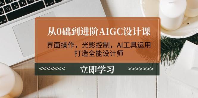 从0础到进阶AIGC设计课：界面操作，光影控制，AI工具运用，打造全能设计师-占领资源网