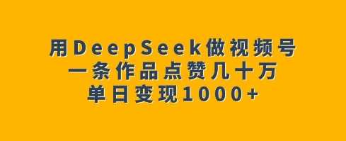 用DeepSeek做视频号，一条作品点赞几十万，单日变现1k-占领资源网