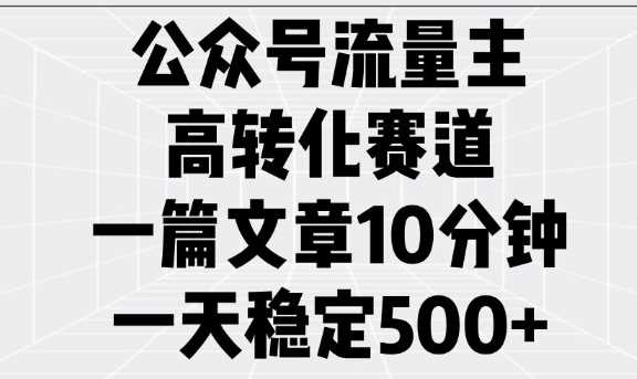 公众号流量主高转化赛道，一篇文章10分钟，一天稳定5张-占领资源网