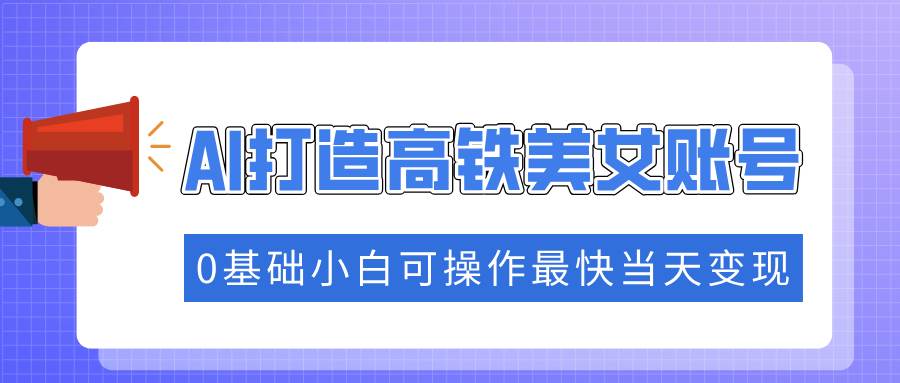 （14149期）抓住流量密码快速涨粉，AI打造高铁美女账号，0基础小白可操作最快当天变现-占领资源网