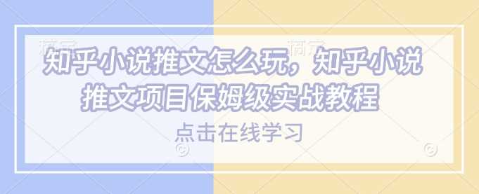 知乎小说推文怎么玩，知乎小说推文项目保姆级实战教程-占领资源网