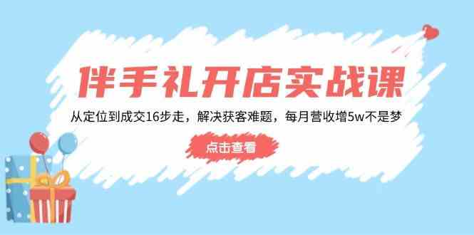 伴手礼开店实战课：从定位到成交16步走，解决获客难题，每月营收增5w+-占领资源网