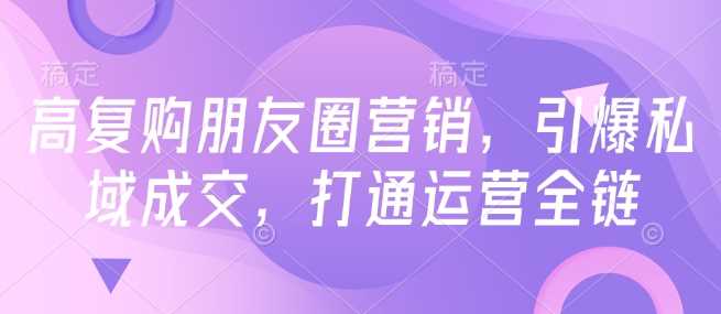 高复购朋友圈营销，引爆私域成交，打通运营全链-占领资源网