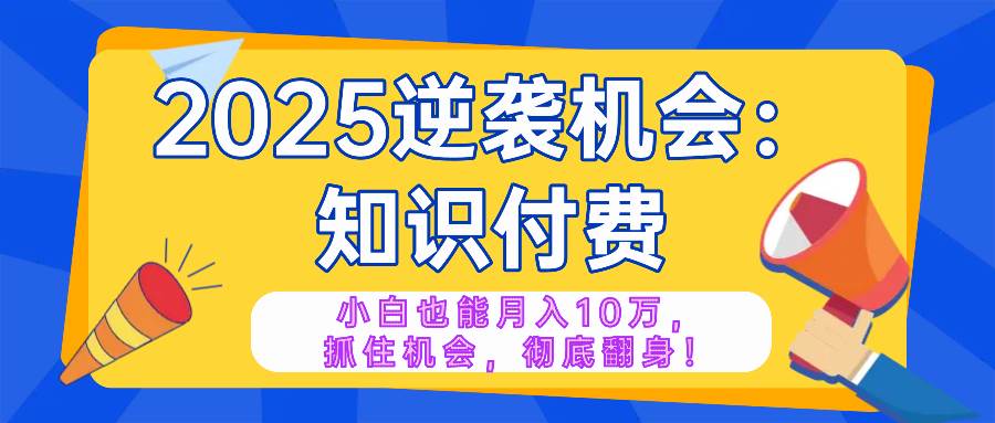 （14166期）2025逆袭项目——知识付费，小白也能月入10万年入百万，抓住机会彻底翻…-占领资源网