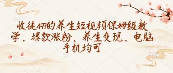 收徒499的养生短视频保姆级教学，爆款涨粉、养生变现，电脑手机均可-占领资源网