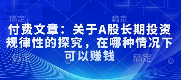 付费文章：关于A股长期投资规律性的探究，在哪种情况下可以赚钱-占领资源网