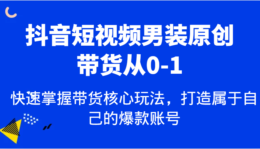 抖音短视频男装原创带货从0-1，快速掌握带货核心玩法，打造属于自己的爆款账号-占领资源网