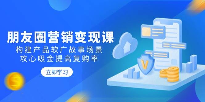 朋友圈营销变现课：构建产品软广故事场景，攻心吸金提高复购率-占领资源网