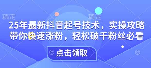 25年最新抖音起号技术，实操攻略带你快速涨粉，轻松破千粉丝必看-占领资源网