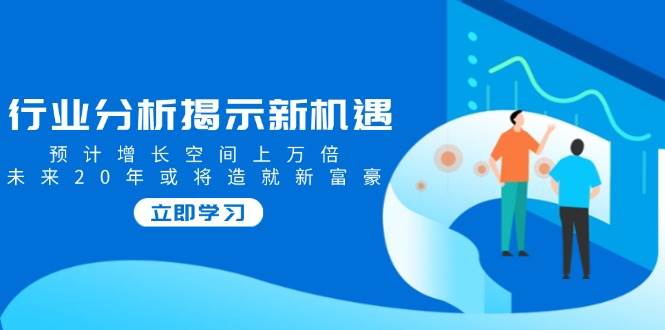 （14176期）行业分析揭示新机遇，预计增长空间上万倍，未来20年或将造就新富豪-占领资源网