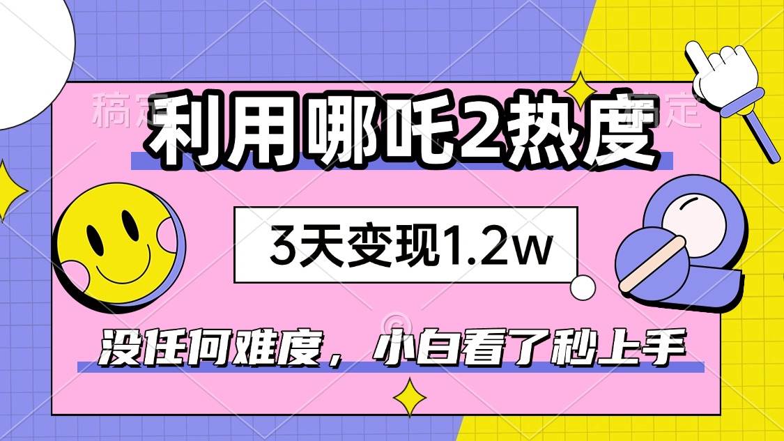 （14178期）如何利用哪吒2爆火，3天赚1.2W，没有任何难度，小白看了秒学会，抓紧时…-占领资源网