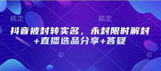 抖音被封转实名，永封限时解封+直播选品分享+答疑-占领资源网