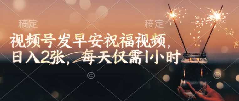 视频号发早安祝福视频，日入2张，每天仅需1小时-占领资源网