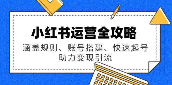 （14196期）小红书运营全攻略：涵盖规则、账号搭建、快速起号，助力变现引流-占领资源网