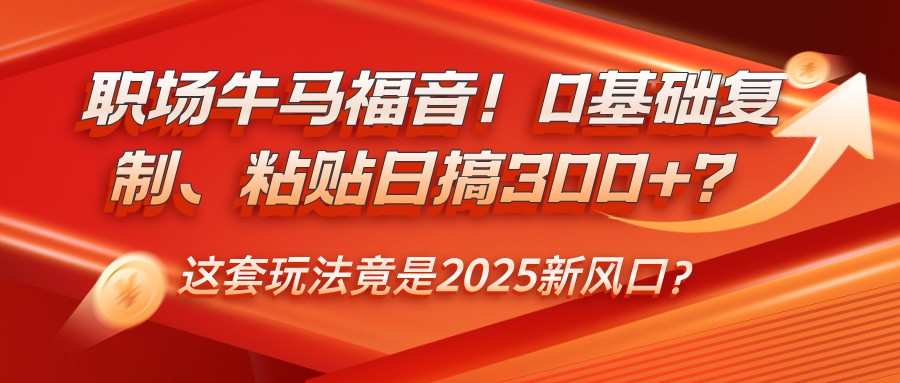 职场牛马福音！0基础复制、粘贴日搞300+？这套玩法竟是2025新风口？-占领资源网