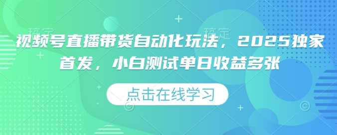视频号直播带货自动化玩法，2025独家首发，小白测试单日收益多张【揭秘】-占领资源网