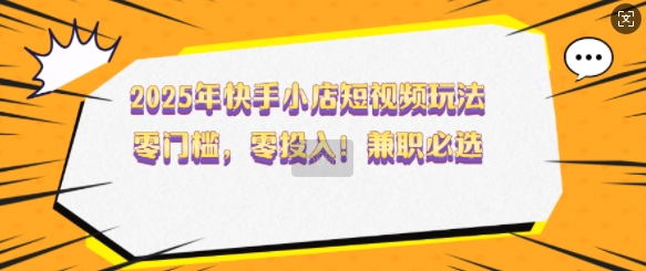 2025年快手小店短视频玩法，零门槛，零投入，兼职必选【揭秘】-占领资源网