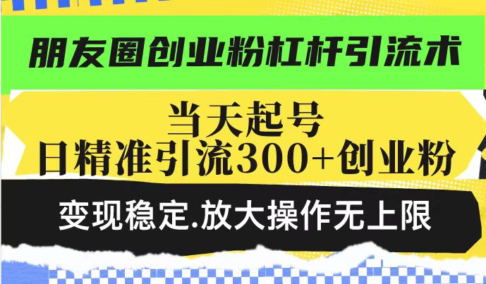 朋友圈创业粉杠杆引流术，当天起号日精准引流300+创业粉，变现稳定，放大操作无上限-占领资源网