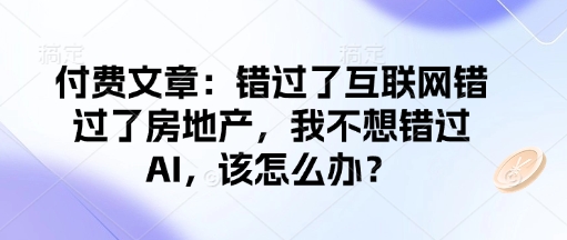 付费文章：错过了互联网错过了房地产，我不想错过AI，该怎么办？-占领资源网