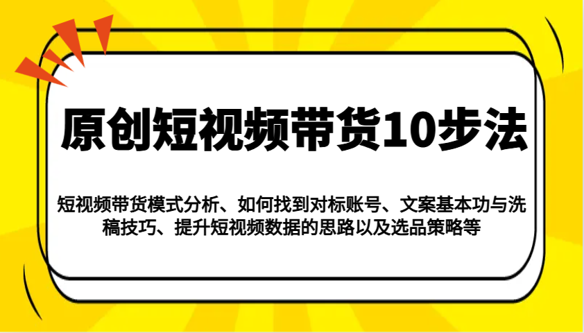 原创短视频带货10步法：模式分析/对标账号/文案与洗稿/提升数据/以及选品策略等-占领资源网